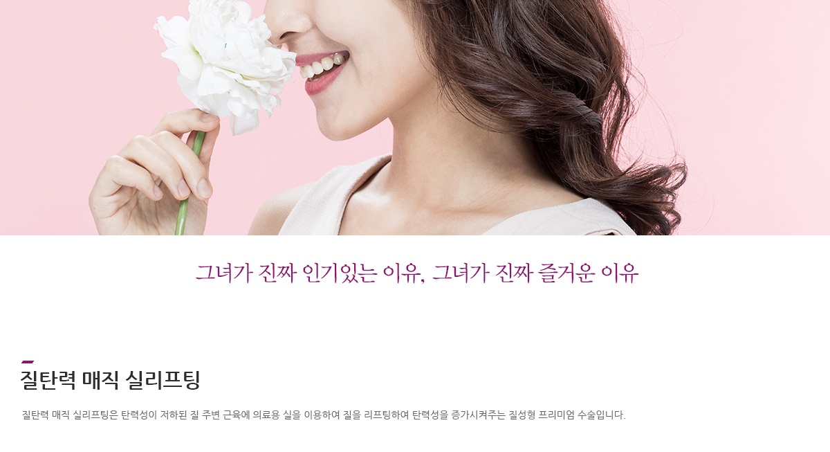 그녀가 진짜 인기있는 이유, 그녀가 진짜 즐거운 이유 질탄력 매직 실리프팅 질탄력 매직 실리프팅은 탄력성이 저하된 질 주변 근육에 의료용 실을 이용하여 질을 리프팅하여 탄력성을 증가시켜주는 질성형 프리미엄 수술입니다.